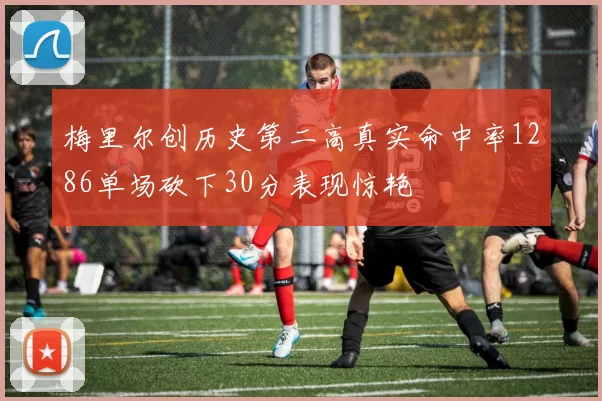 梅里尔创历史第二高真实命中率1286单场砍下30分表现惊艳