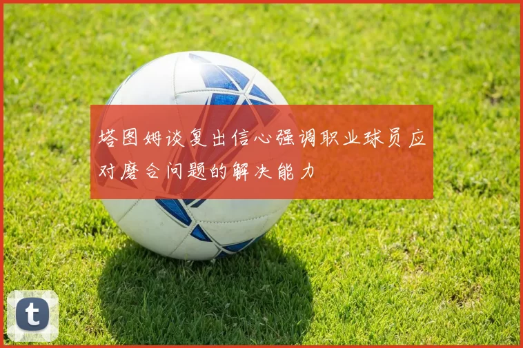 塔图姆谈复出信心强调职业球员应对磨合问题的解决能力