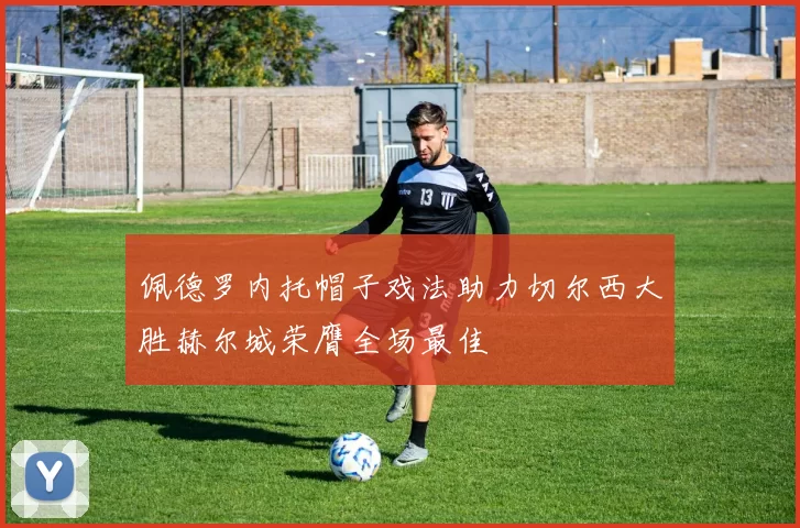 佩德罗内托帽子戏法助力切尔西大胜赫尔城荣膺全场最佳