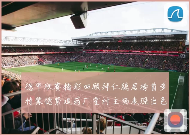 德甲联赛精彩回顾拜仁稳居榜首多特蒙德紧追药厂霍村主场表现出色
