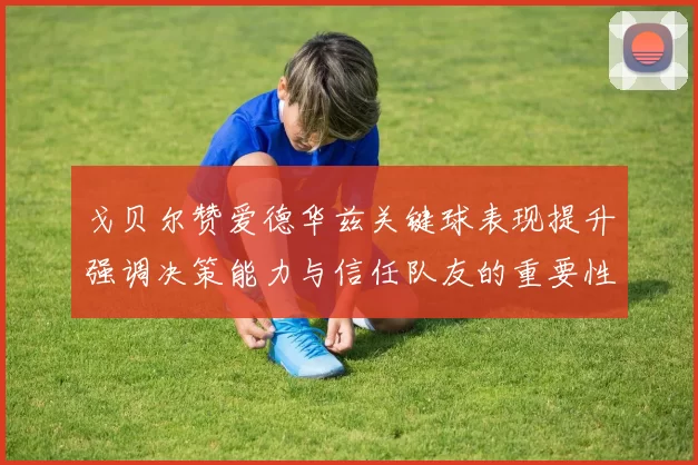 戈贝尔赞爱德华兹关键球表现提升强调决策能力与信任队友的重要性