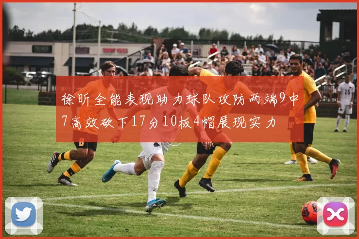 徐昕全能表现助力球队攻防两端9中7高效砍下17分10板4帽展现实力