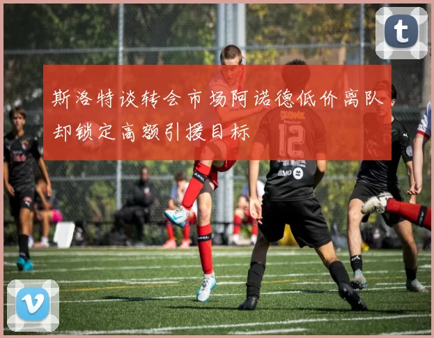 斯洛特谈转会市场阿诺德低价离队却锁定高额引援目标