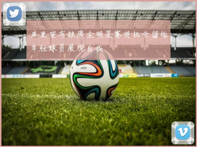 库里宣布缺席全明星赛将机会留给年轻球员展现自我