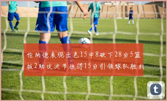 伦纳德表现出色15中8砍下28分5篮板2助攻次节独得15分引领球队胜利