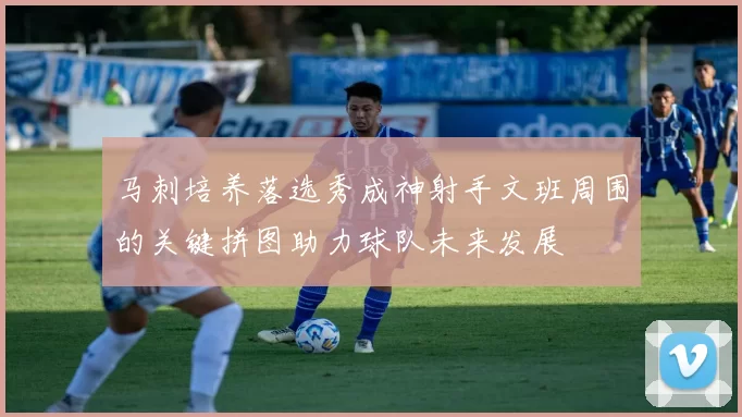 马刺培养落选秀成神射手文班周围的关键拼图助力球队未来发展