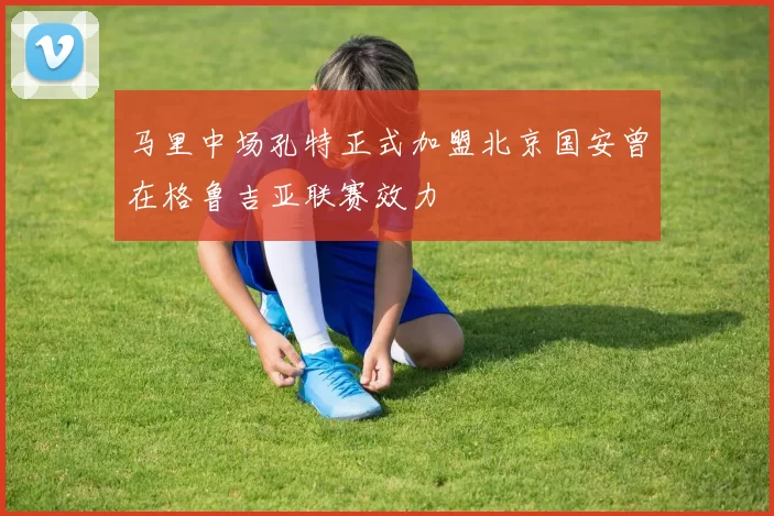 马里中场孔特正式加盟北京国安曾在格鲁吉亚联赛效力