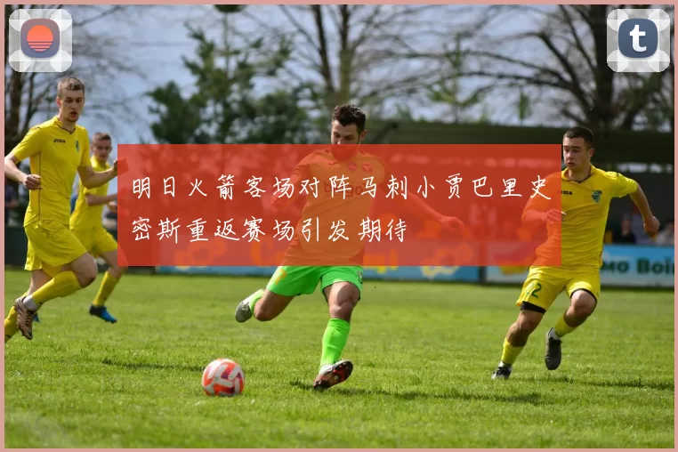 明日火箭客场对阵马刺小贾巴里史密斯重返赛场引发期待