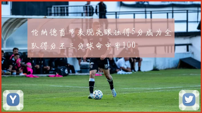 伦纳德首节表现亮眼独得5分成为全队得分王三分球命中率100