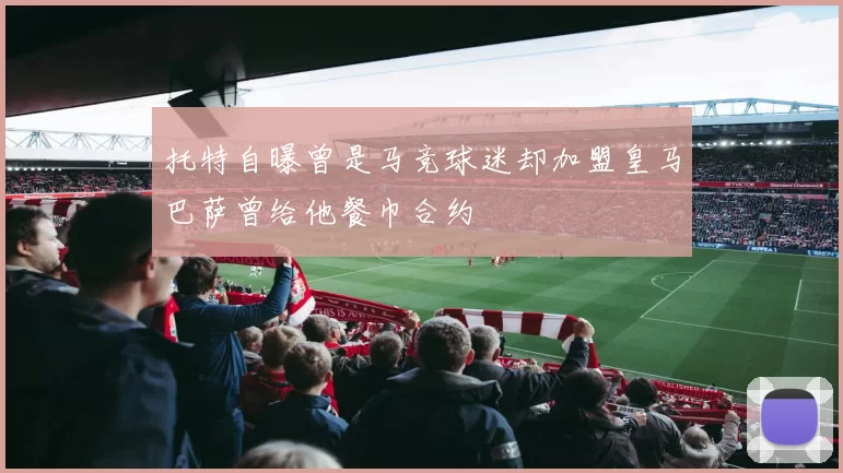 托特自曝曾是马竞球迷却加盟皇马巴萨曾给他餐巾合约