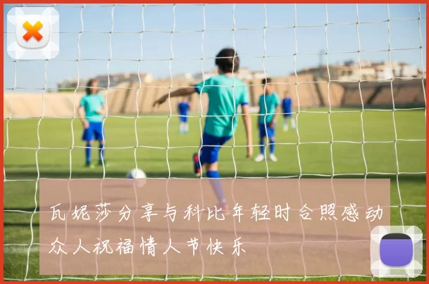 瓦妮莎分享与科比年轻时合照感动众人祝福情人节快乐