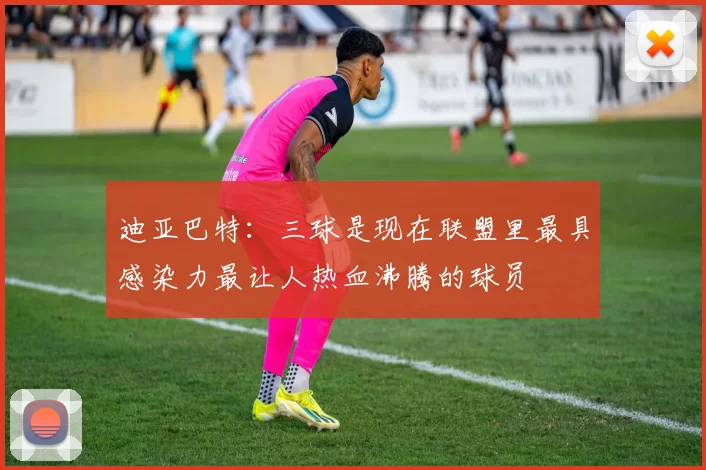 迪亚巴特：三球是现在联盟里最具感染力最让人热血沸腾的球员