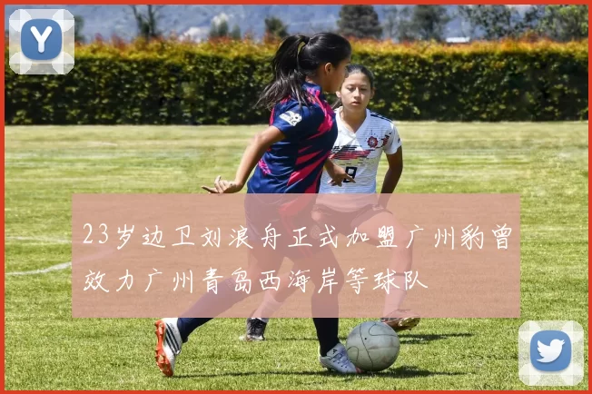 23岁边卫刘浪舟正式加盟广州豹曾效力广州青岛西海岸等球队