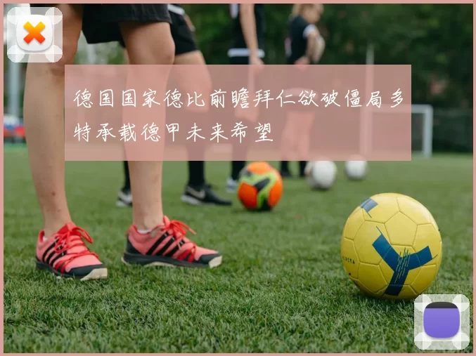 德国国家德比前瞻拜仁欲破僵局多特承载德甲未来希望