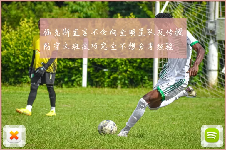 福克斯直言不会向全明星队友传授防守文班技巧完全不想分享经验