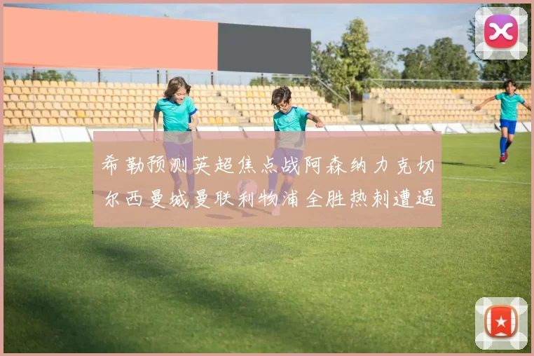 希勒预测英超焦点战阿森纳力克切尔西曼城曼联利物浦全胜热刺遭遇失利