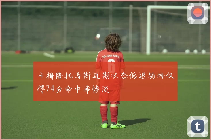 卡梅隆托马斯近期状态低迷场均仅得74分命中率惨淡