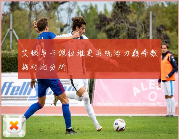 艾顿与卡佩拉谁更具统治力巅峰数据对比分析