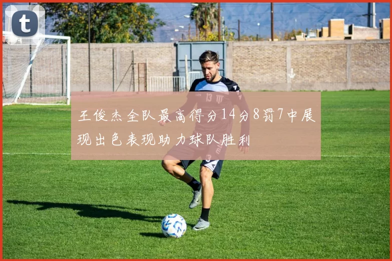 王俊杰全队最高得分14分8罚7中展现出色表现助力球队胜利