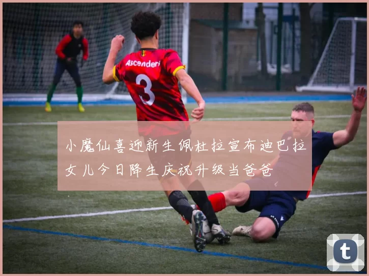 小魔仙喜迎新生佩杜拉宣布迪巴拉女儿今日降生庆祝升级当爸爸