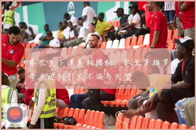 弗兰克下课真相揭秘：队长罗梅罗带头迟到引发不满与失望