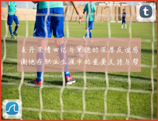 麦丹深情回忆与里德的深厚友谊感谢他在职业生涯中的重要支持与帮助