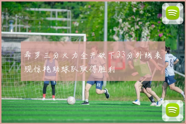 希罗三分火力全开砍下33分外线表现惊艳助球队取得胜利