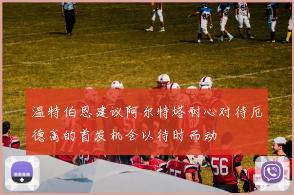 温特伯恩建议阿尔特塔耐心对待厄德高的首发机会以待时而动