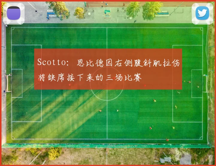 Scotto：恩比德因右侧腹斜肌拉伤将缺席接下来的三场比赛
