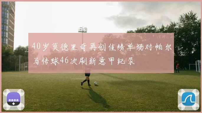 40岁莫德里奇再创佳绩单场对帕尔马传球46次刷新意甲纪录