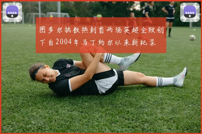 图多尔执教热刺首两场英超全败创下自2004年马丁约尔以来新纪录