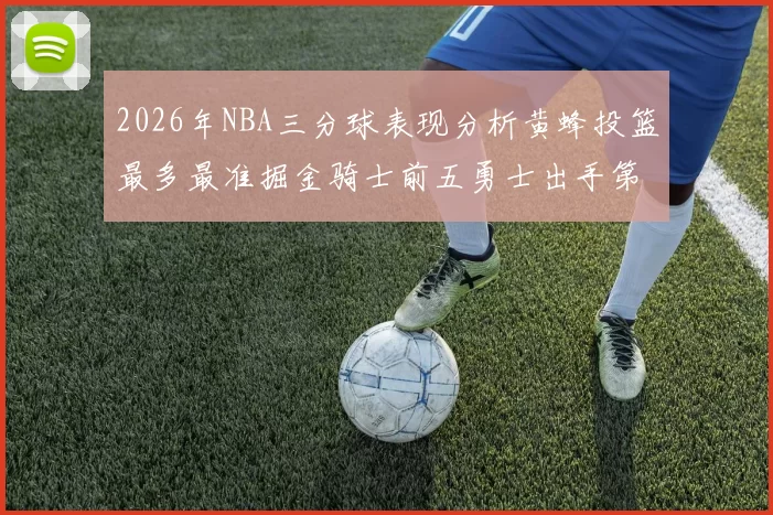 2026年NBA三分球表现分析黄蜂投篮最多最准掘金骑士前五勇士出手第二
