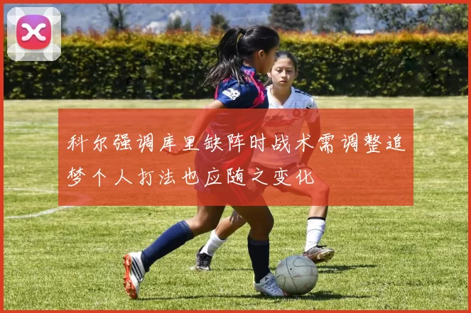 科尔强调库里缺阵时战术需调整追梦个人打法也应随之变化