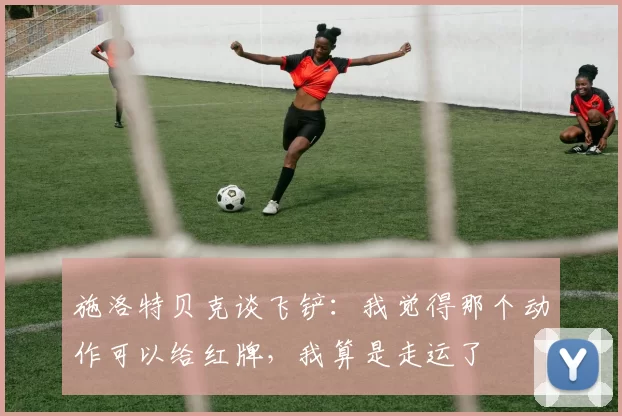 施洛特贝克谈飞铲：我觉得那个动作可以给红牌，我算是走运了